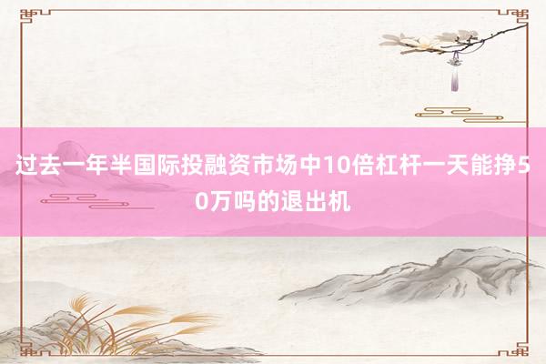 过去一年半国际投融资市场中10倍杠杆一天能挣50万吗的退出机