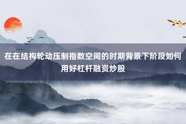 在在结构轮动压制指数空间的时期背景下阶段如何用好杠杆融资炒股