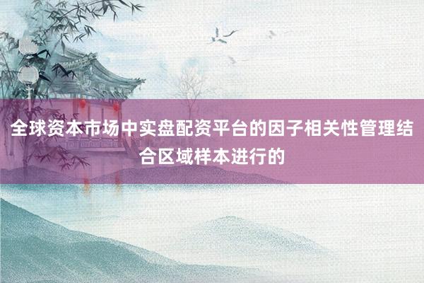 全球资本市场中实盘配资平台的因子相关性管理结合区域样本进行的