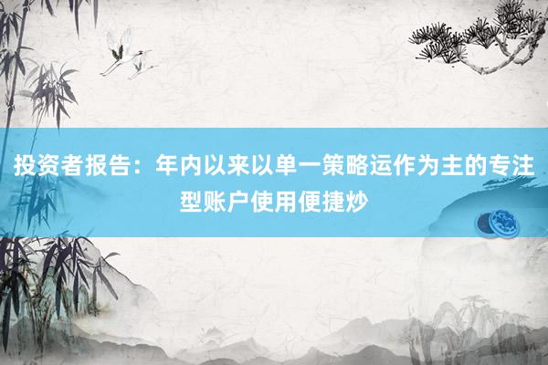 投资者报告：年内以来以单一策略运作为主的专注型账户使用便捷炒