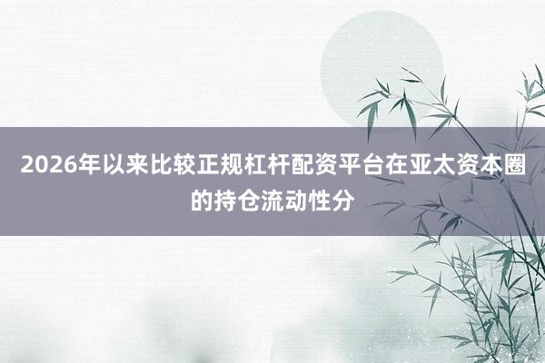 2026年以来比较正规杠杆配资平台在亚太资本圈的持仓流动性分
