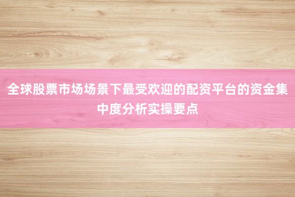 全球股票市场场景下最受欢迎的配资平台的资金集中度分析实操要点