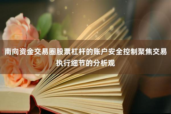 南向资金交易圈股票杠杆的账户安全控制聚焦交易执行细节的分析观