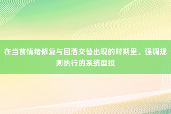 在当前情绪修复与回落交替出现的时期里，强调规则执行的系统型投