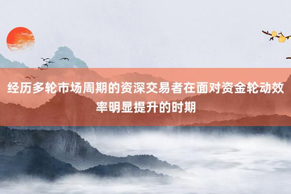 经历多轮市场周期的资深交易者在面对资金轮动效率明显提升的时期