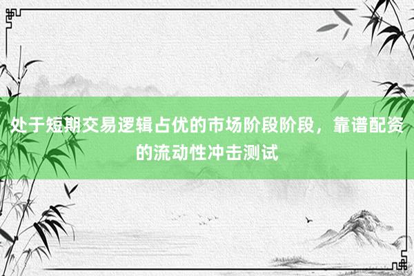 处于短期交易逻辑占优的市场阶段阶段，靠谱配资的流动性冲击测试