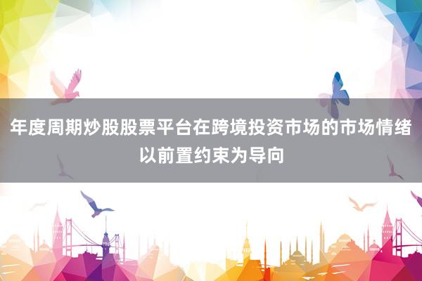 年度周期炒股股票平台在跨境投资市场的市场情绪以前置约束为导向