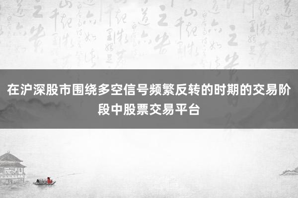 在沪深股市围绕多空信号频繁反转的时期的交易阶段中股票交易平台